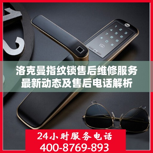 洛克曼指纹锁售后维修服务最新动态及售后电话解析
