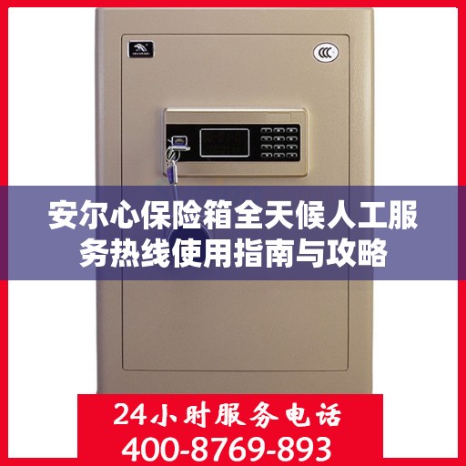 安尔心保险箱全天候人工服务热线使用指南与攻略