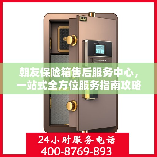 朝友保险箱售后服务中心，一站式全方位服务指南攻略