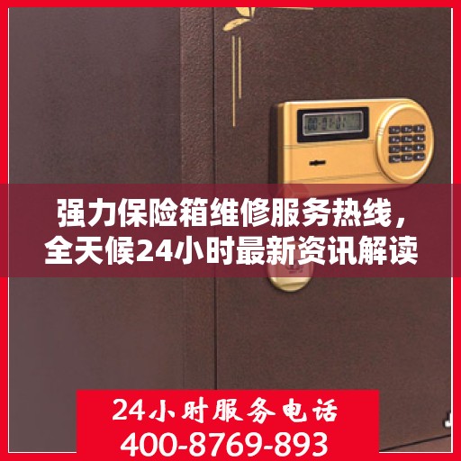 强力保险箱维修服务热线，全天候24小时最新资讯解读