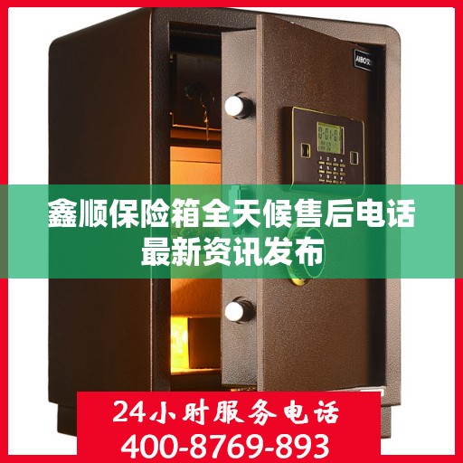 鑫顺保险箱全天候售后电话最新资讯发布