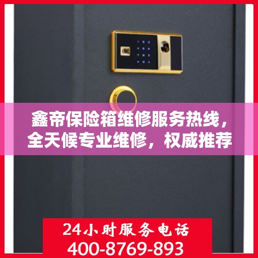 鑫帝保险箱维修服务热线，全天候专业维修，权威推荐，最新维修电话！