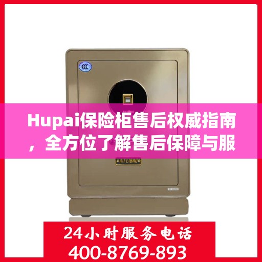 Hupai保险柜售后权威指南，全方位了解售后保障与服务细节