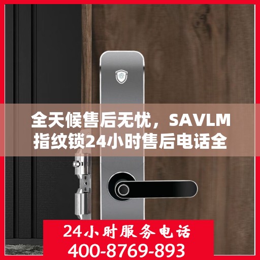 全天候售后无忧，SAVLM指纹锁24小时售后电话全攻略