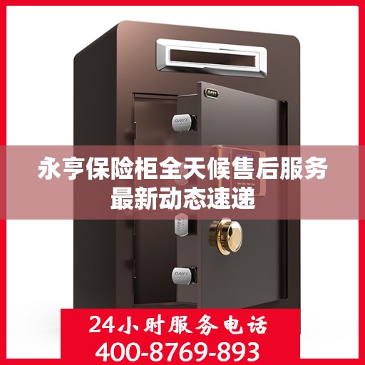 永亨保险柜全天候售后服务最新动态速递
