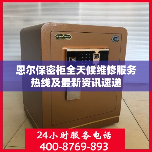 恩尔保密柜全天候维修服务热线及最新资讯速递
