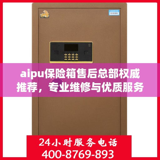 aipu保险箱售后总部权威推荐，专业维修与优质服务指南
