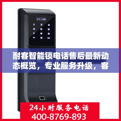耐客智能锁电话售后最新动态概览，专业服务升级，客户关怀持续升级