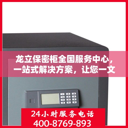 龙立保密柜全国服务中心，一站式解决方案，让您一文全读懂