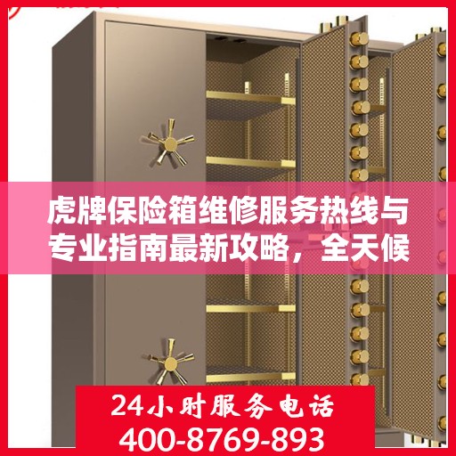 虎牌保险箱维修服务热线与专业指南最新攻略，全天候保障您的安全存储需求