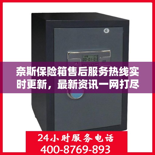 奈斯保险箱售后服务热线实时更新，最新资讯一网打尽