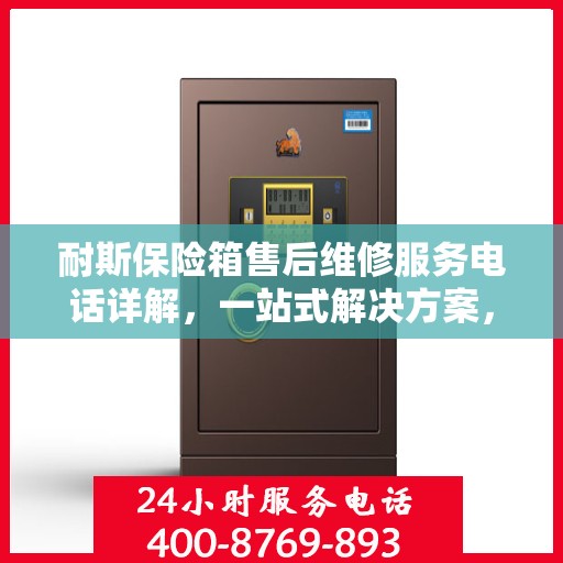 耐斯保险箱售后维修服务电话详解，一站式解决方案，让您轻松搞定维修问题