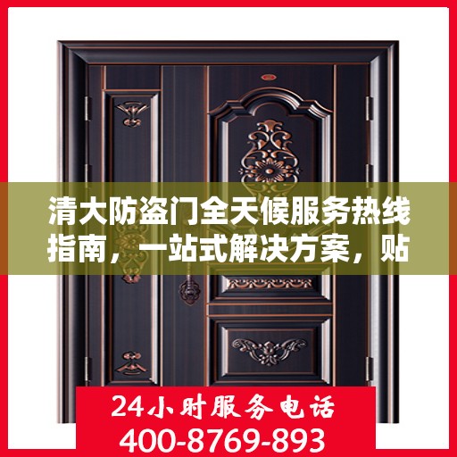 清大防盗门全天候服务热线指南，一站式解决方案，贴心服务不打烊