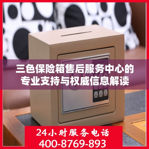 三色保险箱售后服务中心的专业支持与权威信息解读