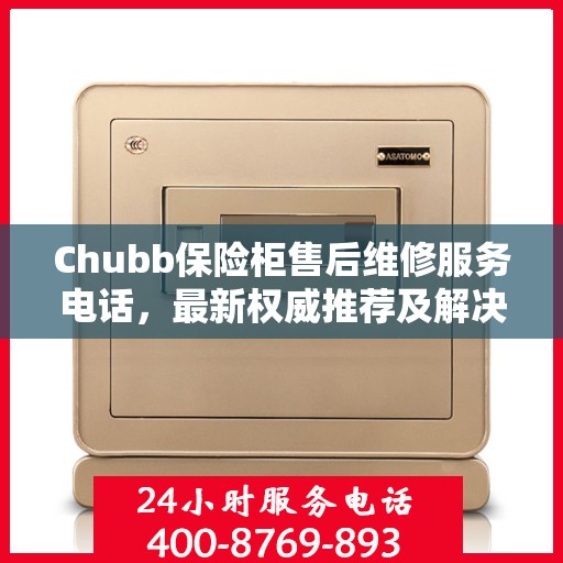 Chubb保险柜售后维修服务电话，最新权威推荐及解决方案