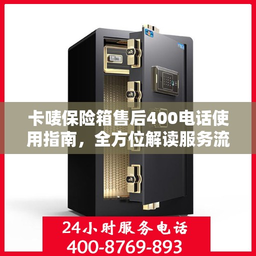 卡唛保险箱售后400电话使用指南，全方位解读服务流程与细节