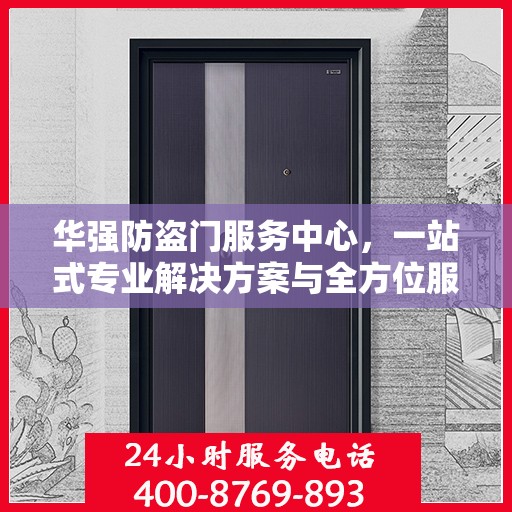 华强防盗门服务中心，一站式专业解决方案与全方位服务指南