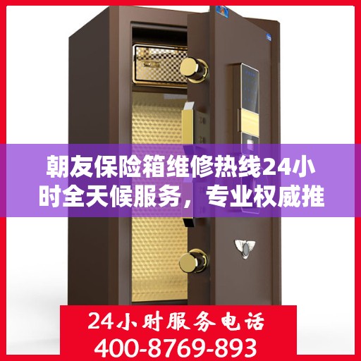 朝友保险箱维修热线24小时全天候服务，专业权威推荐，快速响应需求