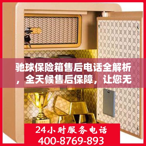 驰球保险箱售后电话全解析，全天候售后保障，让您无忧使用！