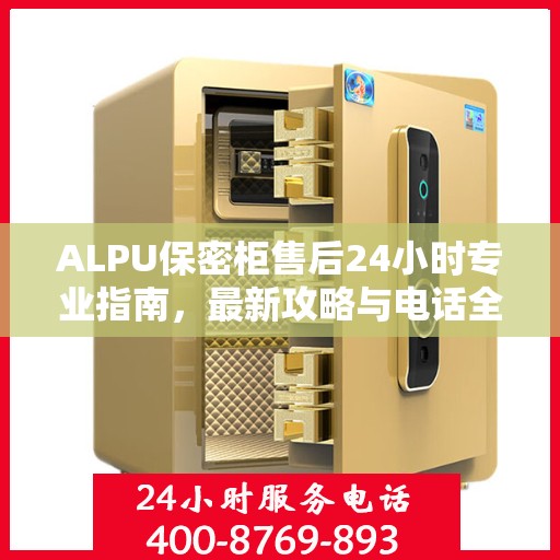 ALPU保密柜售后24小时专业指南，最新攻略与电话全解析