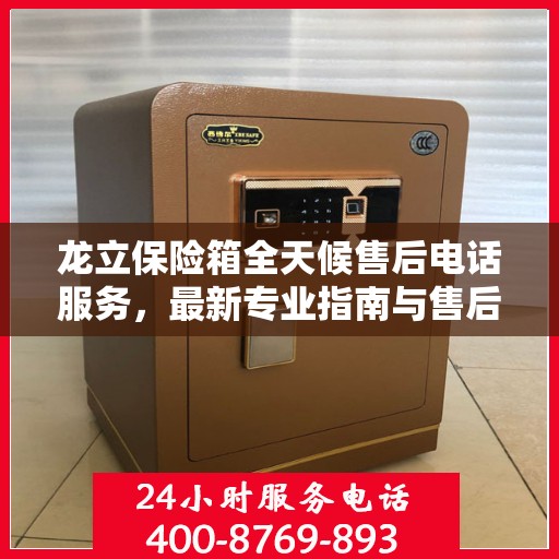 龙立保险箱全天候售后电话服务，最新专业指南与售后攻略