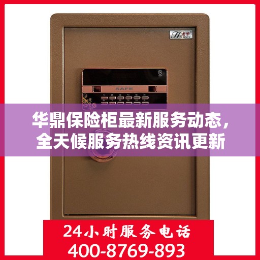 华鼎保险柜最新服务动态，全天候服务热线资讯更新