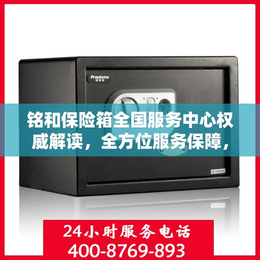 铭和保险箱全国服务中心权威解读，全方位服务保障，让您安心无忧