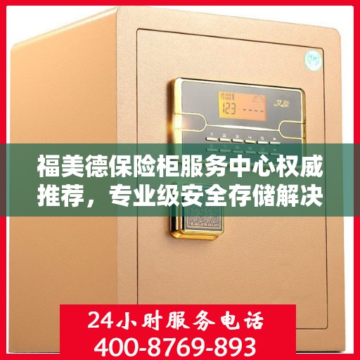 福美德保险柜服务中心权威推荐，专业级安全存储解决方案