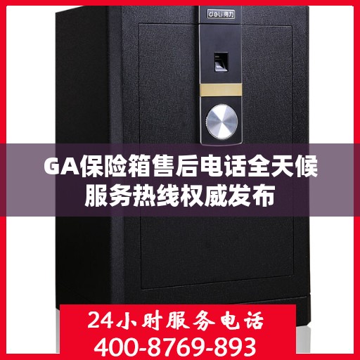GA保险箱售后电话全天候服务热线权威发布