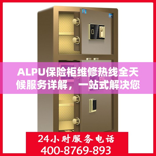 ALPU保险柜维修热线全天候服务详解，一站式解决您的维修需求