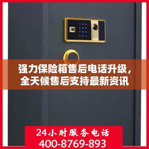 强力保险箱售后电话升级，全天候售后支持最新资讯