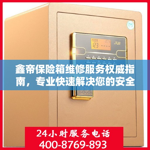鑫帝保险箱维修服务权威指南，专业快速解决您的安全存储问题