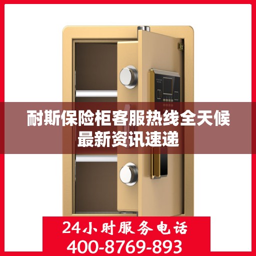 耐斯保险柜客服热线全天候最新资讯速递
