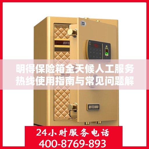 明得保险箱全天候人工服务热线使用指南与常见问题解答攻略