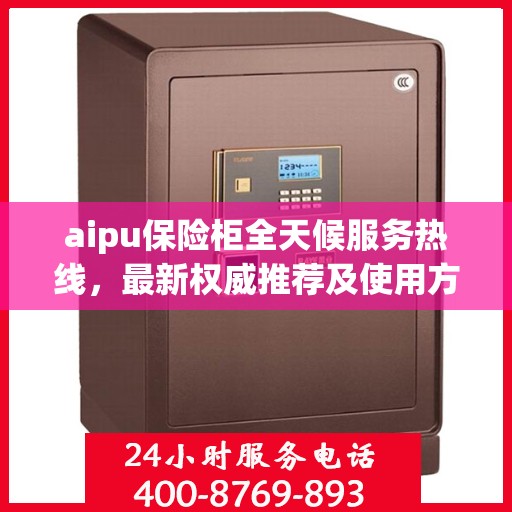 aipu保险柜全天候服务热线，最新权威推荐及使用方法