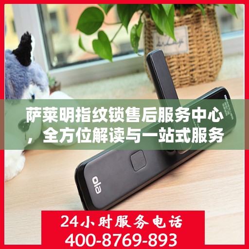 萨莱明指纹锁售后服务中心，全方位解读与一站式服务体验