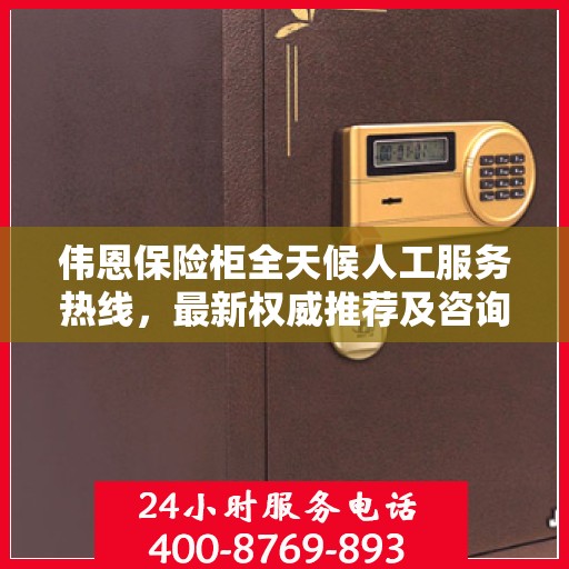 伟恩保险柜全天候人工服务热线，最新权威推荐及咨询支持