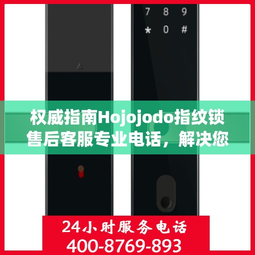 权威指南Hojojodo指纹锁售后客服专业电话，解决您的一切问题！
