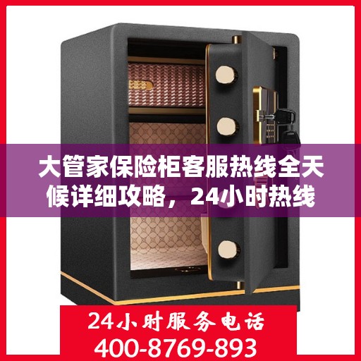 大管家保险柜客服热线全天候详细攻略，24小时热线服务解析