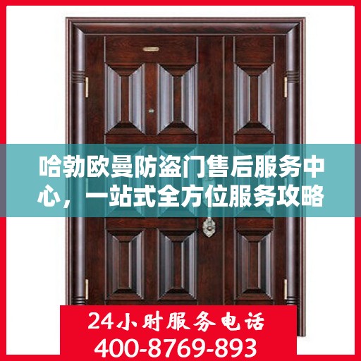 哈勃欧曼防盗门售后服务中心，一站式全方位服务攻略