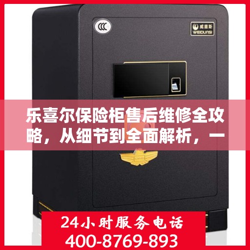 乐喜尔保险柜售后维修全攻略，从细节到全面解析，一站式解决您的维修烦恼