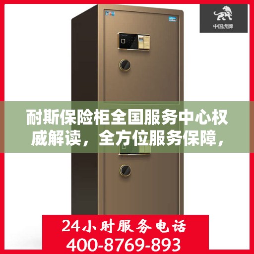 耐斯保险柜全国服务中心权威解读，全方位服务保障，专业守护您的安全之选