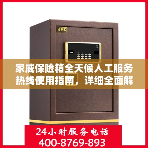 家威保险箱全天候人工服务热线使用指南，详细全面解析与攻略