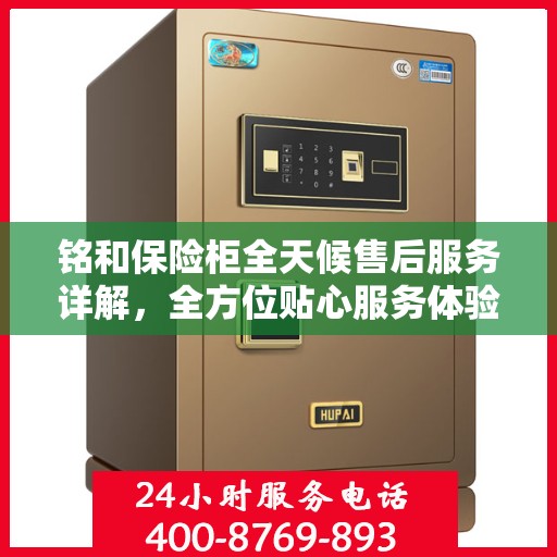 铭和保险柜全天候售后服务详解，全方位贴心服务体验攻略