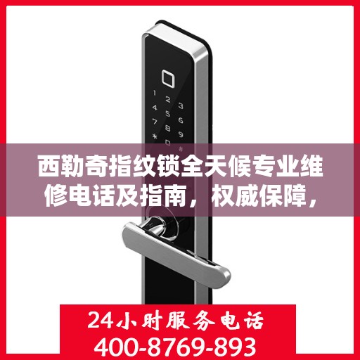 西勒奇指纹锁全天候专业维修电话及指南，权威保障，随时为您服务