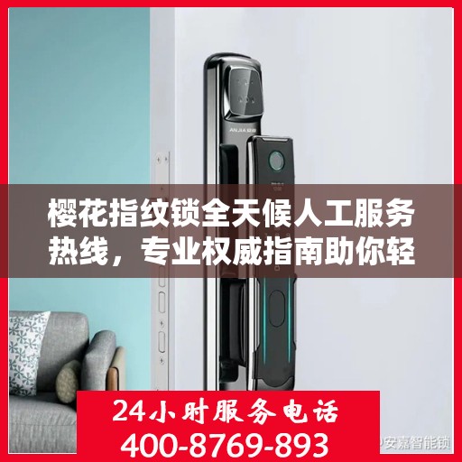 樱花指纹锁全天候人工服务热线，专业权威指南助你轻松解决问题