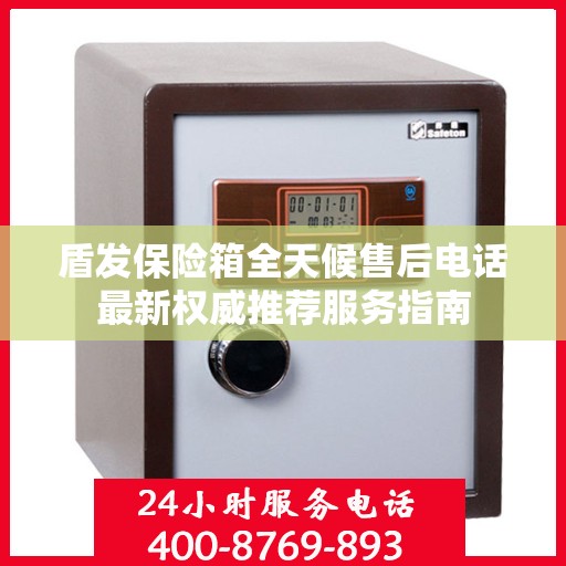 盾发保险箱全天候售后电话最新权威推荐服务指南