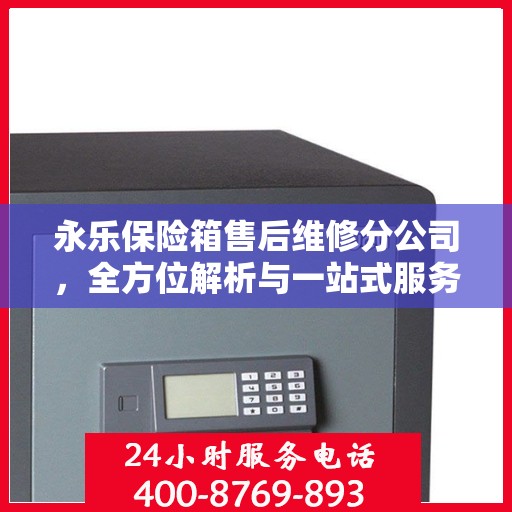 永乐保险箱售后维修分公司，全方位解析与一站式服务体验