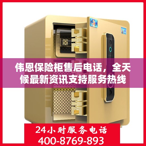 伟恩保险柜售后电话，全天候最新资讯支持服务热线