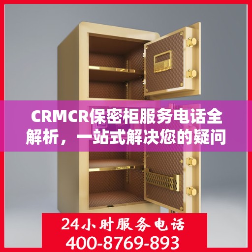 CRMCR保密柜服务电话全解析，一站式解决您的疑问和需求